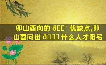 卯山酉向的 🌴 优缺点,卯山酉向出 🐈 什么人才阳宅
